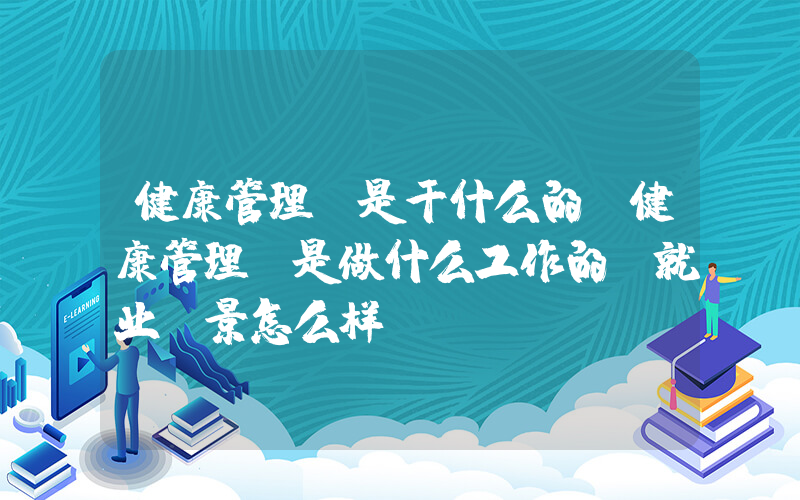 健康管理师是干什么的(健康管理师是做什么工作的 就业前景怎么样)